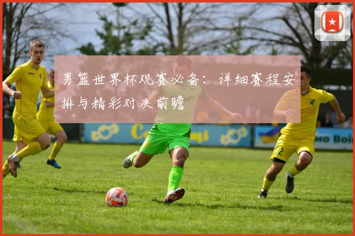 男篮世界杯观赛必备：详细赛程安排与精彩对决前瞻