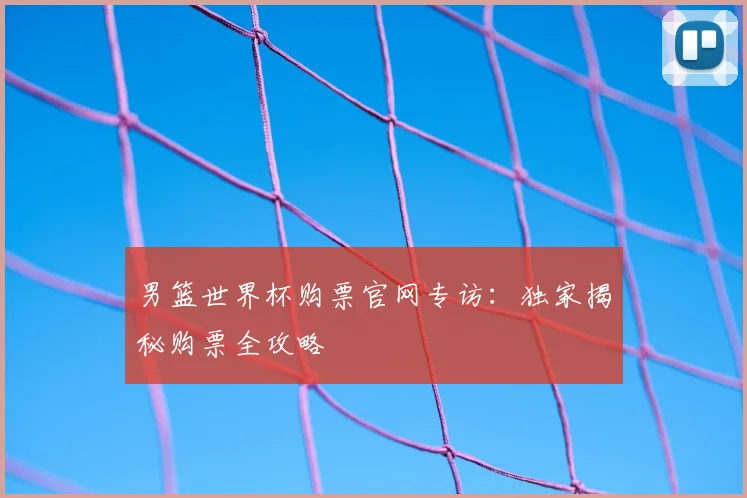 男篮世界杯购票官网专访：独家揭秘购票全攻略