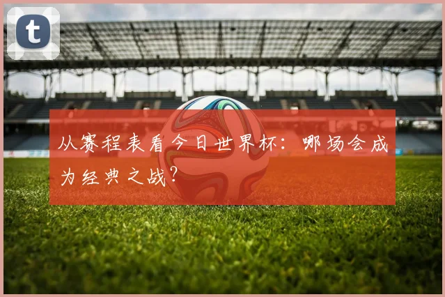 从赛程表看今日世界杯：哪场会成为经典之战？