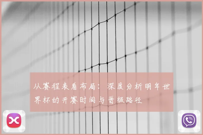 从赛程表看布局：深度分析明年世界杯的开赛时间与晋级路径