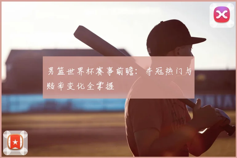 男篮世界杯赛事前瞻：夺冠热门与赔率变化全掌握