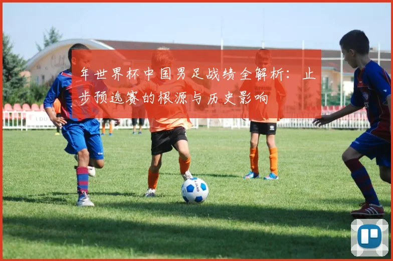 年世界杯中国男足战绩全解析:止步预选赛的根源与历史影响