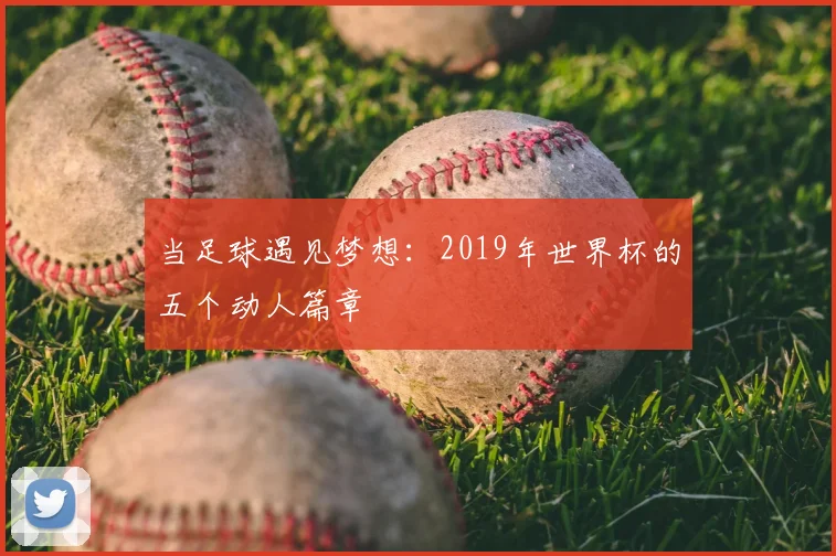 当足球遇见梦想：2019年世界杯的五个动人篇章
