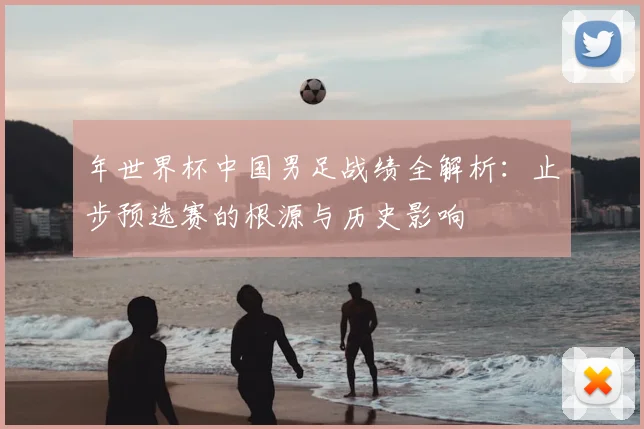 年世界杯中国男足战绩全解析:止步预选赛的根源与历史影响
