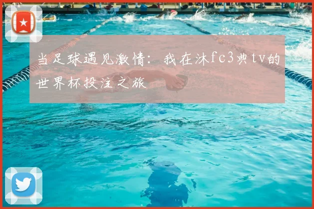 当足球遇见激情：我在沐fc3典tv的世界杯投注之旅