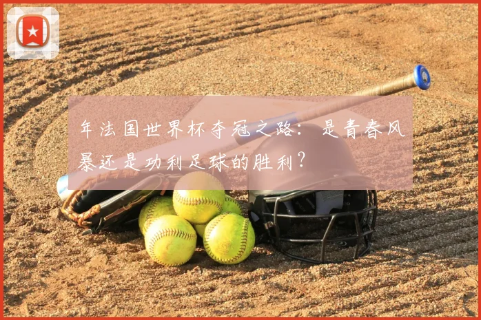 年法国世界杯夺冠之路:是青春风暴还是功利足球的胜利?