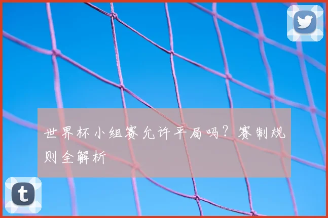 世界杯小组赛允许平局吗?赛制规则全解析
