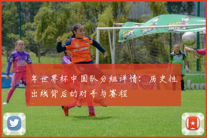 年世界杯中国队分组详情:历史性出线背后的对手与赛程