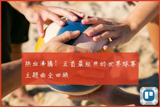 热血沸腾！五首最经典的世界球赛主题曲全回顾