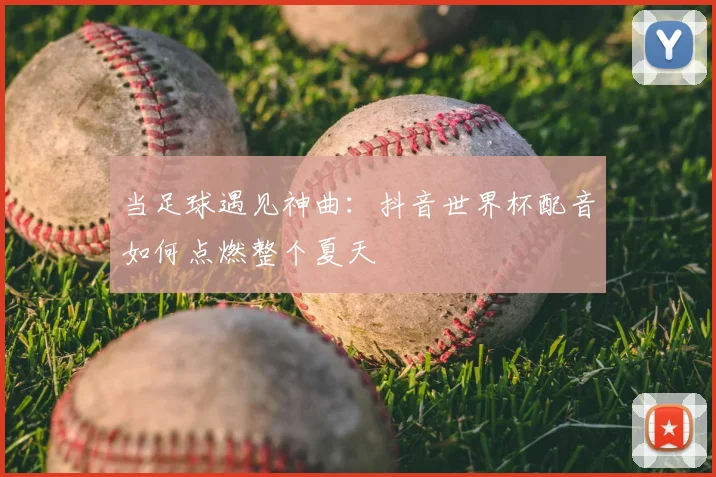 当足球遇见神曲：抖音世界杯配音如何点燃整个夏天