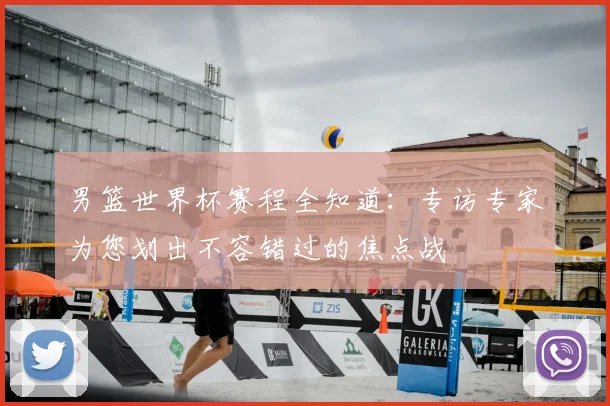 男篮世界杯赛程全知道：专访专家为您划出不容错过的焦点战