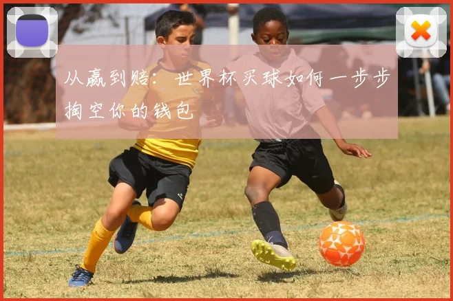 从赢到赔：世界杯买球如何一步步掏空你的钱包