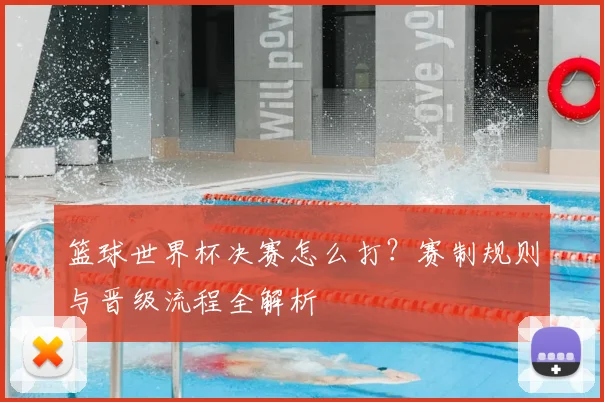 篮球世界杯决赛怎么打？赛制规则与晋级流程全解析