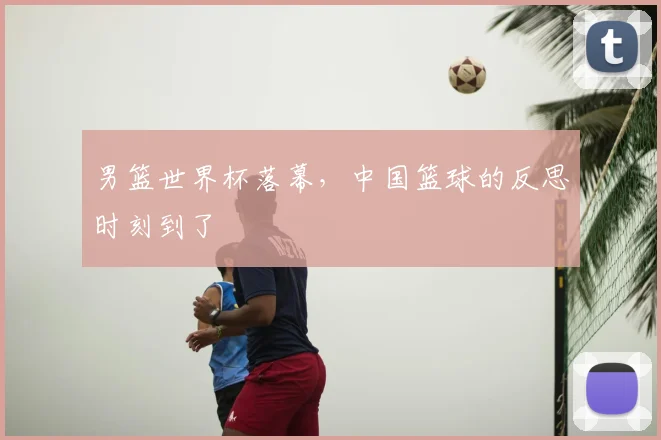 男篮世界杯落幕，中国篮球的反思时刻到了