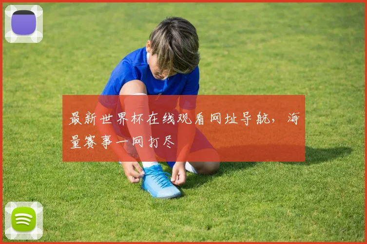 最新世界杯在线观看网址导航,海量赛事一网打尽