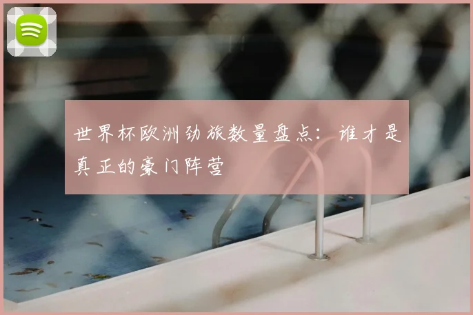 世界杯欧洲劲旅数量盘点：谁才是真正的豪门阵营