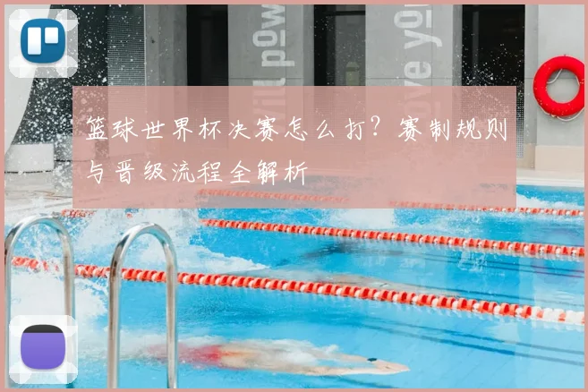 篮球世界杯决赛怎么打？赛制规则与晋级流程全解析