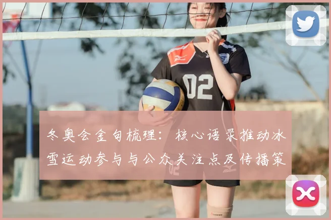 冬奥会金句梳理：核心语录推动冰雪运动参与与公众关注点及传播策略