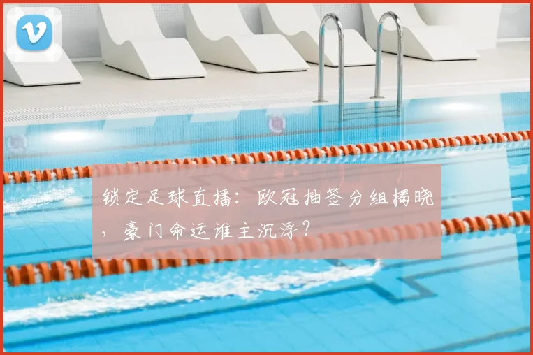 锁定足球直播：欧冠抽签分组揭晓，豪门命运谁主沉浮？