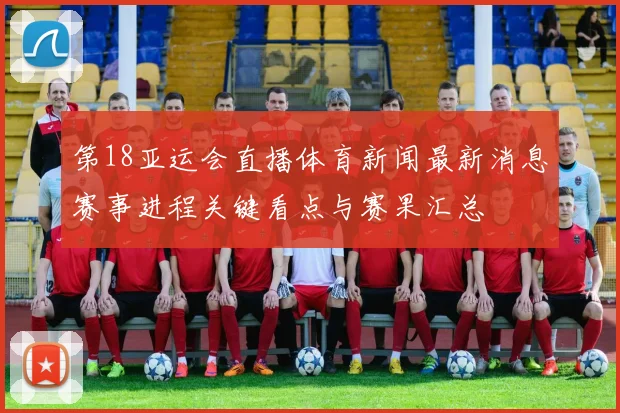 第18亚运会直播体育新闻最新消息赛事进程关键看点与赛果汇总