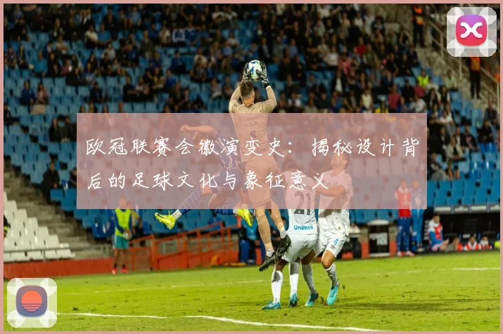 欧冠联赛会徽演变史：揭秘设计背后的足球文化与象征意义