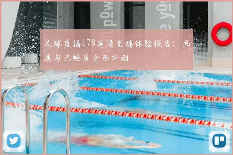 足球直播178高清直播体验报告：画质与流畅度全面评测