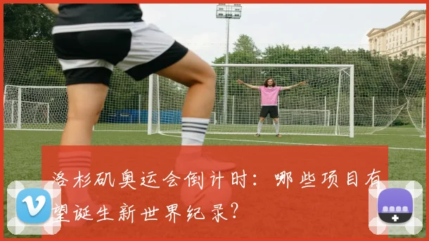 洛杉矶奥运会倒计时：哪些项目有望诞生新世界纪录？