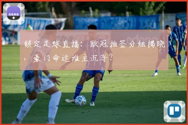 锁定足球直播：欧冠抽签分组揭晓，豪门命运谁主沉浮？