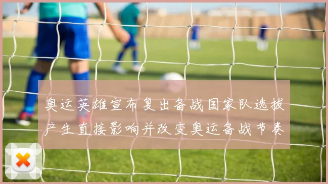 奥运英雄宣布复出备战国家队选拔产生直接影响并改变奥运备战节奏