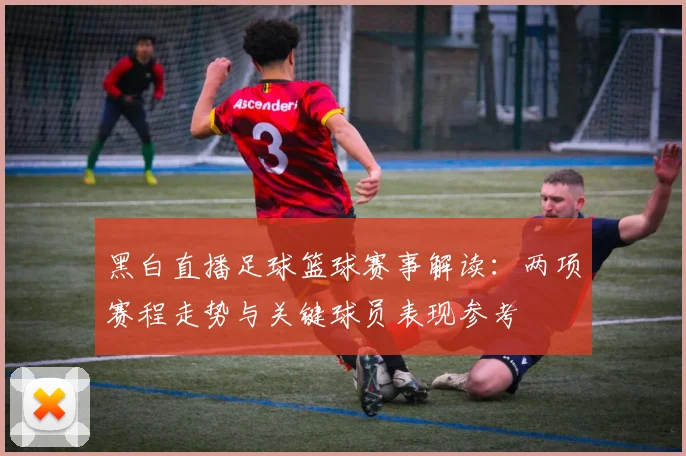 黑白直播足球篮球赛事解读：两项赛程走势与关键球员表现参考