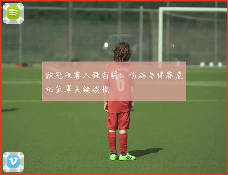 欧冠联赛八强前瞻：伤病与停赛危机笼罩关键战役
