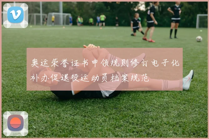 奥运荣誉证书申领规则修订电子化补办促退役运动员档案规范