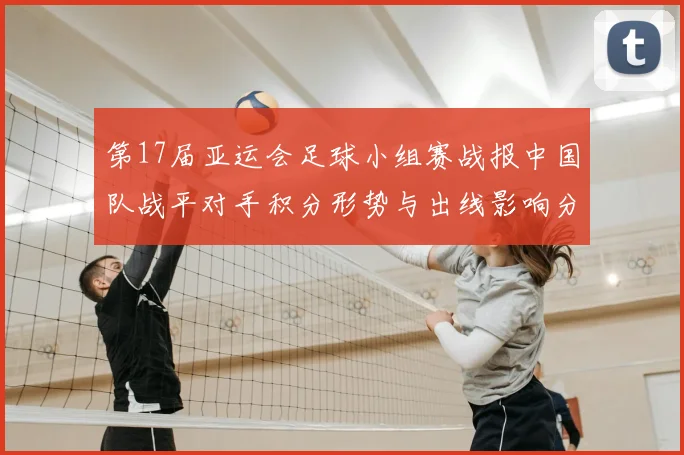 第17届亚运会足球小组赛战报中国队战平对手积分形势与出线影响分析