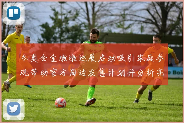 冬奥会金墩墩巡展启动吸引家庭参观带动官方周边发售计划并分析亮点