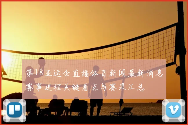 第18亚运会直播体育新闻最新消息赛事进程关键看点与赛果汇总