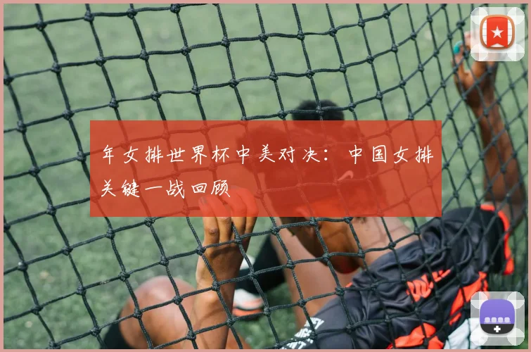 年女排世界杯中美对决：中国女排关键一战回顾